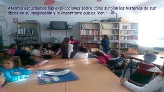 Atentos escuchamos sus explicaciones sobre cómo surgían las historias de sus
libros en su imaginación y lo importante que es leer.
 