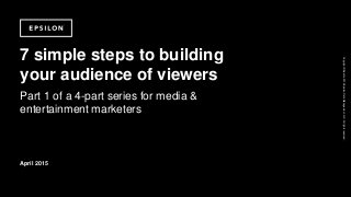 Copyright©Epsilon2015EpsilonDataManagement,LLC.Allrightsreserved.
7 simple steps to building
your audience of viewers
Part 1 of a 4-part series for media &
entertainment marketers
April 2015
 