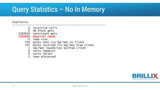 Query Statistics –No In Memory 
Statistics 
---------------------------------------------------------- 
6 recursive calls 
0 dbblock gets 
2583630 consistent gets 
2501640 physical reads 
0 redo size 
726 bytes sent via SQL*Net to client 
552 bytes received via SQL*Net from client 
2 SQL*Net roundtrips to/from client 
0 sorts (memory) 
0 sorts (disk) 
1 rows processed 
31 http://brillix.co.il 
 