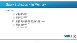 Query Statistics –In Memory 
Statistics 
---------------------------------------------------------- 
0 recursive calls 
0 dbblock gets 
9 consistent gets 
0 physical reads 
0 redo size 
726 bytes sent via SQL*Net to client 
552 bytes received via SQL*Net from client 
2 SQL*Net roundtrips to/from client 
0 sorts (memory) 
0 sorts (disk) 
1 rows processed 
33 http://brillix.co.il 
 