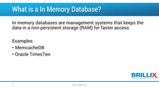 What is a In Memory Database? 
In memory databases are management systems that keeps the data in a non-persistent storage (RAM) for faster access 
Examples: 
•MemcacheDB 
•Oracle TimesTen 
5 http://brillix.co.il 
 