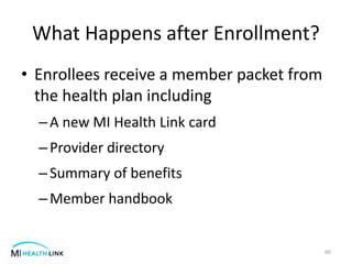 What Happens after Enrollment?
• Enrollees receive a member packet from
the health plan including
–A new MI Health Link card
–Provider directory
–Summary of benefits
–Member handbook
60
 