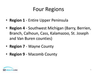 Four Regions
• Region 1 - Entire Upper Peninsula
• Region 4 - Southwest Michigan (Barry, Berrien,
Branch, Calhoun, Cass, Kalamazoo, St. Joseph
and Van Buren counties)
• Region 7 - Wayne County
• Region 9 - Macomb County
6
 