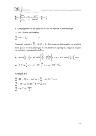 ΨΗΦΙΑΚΑ ΕΚΠΑΙΔΕΥΤΙΚΑ ΒΟΗΘΗΜΑΤΑ ΠΑΝΕΛΛΑΔΙΚΩΝ ΕΞΕΤΑΣΕΩΝ
129
 
 
2 2
2
M
M
2
M
2
M
2
N
K K
K
1
m
1
2
1 4
2
m
2
K

 
 

    
  

Δ) Ο ρυθμός μεταβολής της ορμής του φελλού στο σημείο Μ τη χρονική στιγμή
t2 = 19/8 s δίνεται από τη σχέση
M
dp
F Dy (8)
dt
   
Τη χρονική στιγμή t1 =
19
s
8
 2,375 s δεν έχει φτάσει το δεύτερο κύμα στο σημείο Μ,
άρα ο φελλός που είναι στο σημείο Μ κάνει ταλάντωση εξαιτίας του ενός μόνο κύματος
και η εξίσωση απομάκρυνσής του δίνει
3 3
1
M M
3 3 3
M M M
r 19
8
19
s
t 0,45m 18
8
4 10 m 4 10 m
T 1s 0,2m 8
2
4 10 m 4 10 m 10 2 m.
4 2
 
  

 
 
   
    
   
 
 
   
 
    
y = Αημ2π - ημ2π - y = ημ2π -
π
y = ημ y = y = 2
.
Η σχέση (8) δίνει
 
 
2
2
2
M M M
2
3 3
5
dp dp
F Dy m y m 2 f y
dt dt
dp
10 kg 2 1Hz 10 2 m
dt
dp kgm
8 2 10 .
dt s
 

           
     
  
2
 
