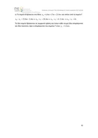 ΨΗΦΙΑΚΑ ΕΚΠΑΙΔΕΥΤΙΚΑ ΒΟΗΘΗΜΑΤΑ ΠΑΝΕΛΛΑΔΙΚΩΝ ΕΞΕΤΑΣΕΩΝ
82
ε) Το σημείο Β βρίσκεται στη θέση B
x 6,8m 17m 23,8m
   και απέχει από το σημείο Γ
B
x x 23,8m 3,4m

    B
x x 20,4m

   B B
x x 6 3,4m x x 6
 
      
Τα δύο σημεία βρίσκονται σε συμφωνία φάσης και έχουν κάθε στιγμή ίδια απομάκρυνση
και ίδια ταχύτητα, άρα η απομάκρυνση του σημείου Γ είναι y 2,2cm
  .
 
