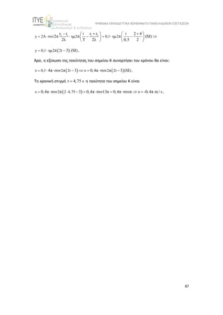 ΨΗΦΙΑΚΑ ΕΚΠΑΙΔΕΥΤΙΚΑ ΒΟΗΘΗΜΑΤΑ ΠΑΝΕΛΛΑΔΙΚΩΝ ΕΞΕΤΑΣΕΩΝ
87
2 1 1 2
t t
y 2A συν ημ2 0,1 ημ2
r r r r 2 4
2π π π (SI)
2λ Τ 2λ 0,5 2
  
  
 
 
    
   
   
 
y 0,1 ημ2 2t
π 3 (SI)
   .
Άρα, η εξίσωση της ταχύτητας του σημείου Κ συναρτήσει του χρόνου θα είναι:
   
υ 0,1 2 2t 2 2t
4π συν π 3 υ 0,4π συν π 3 (SI)
        .
Τη χρονική στιγμή t 4,75 s
 η ταχύτητα του σημείου Κ είναι
 
υ 2 2 4,75
0,4π συν π 3 0,4π συν13π 0,4π συνπ υ -0,4π m / s
 
        .
 