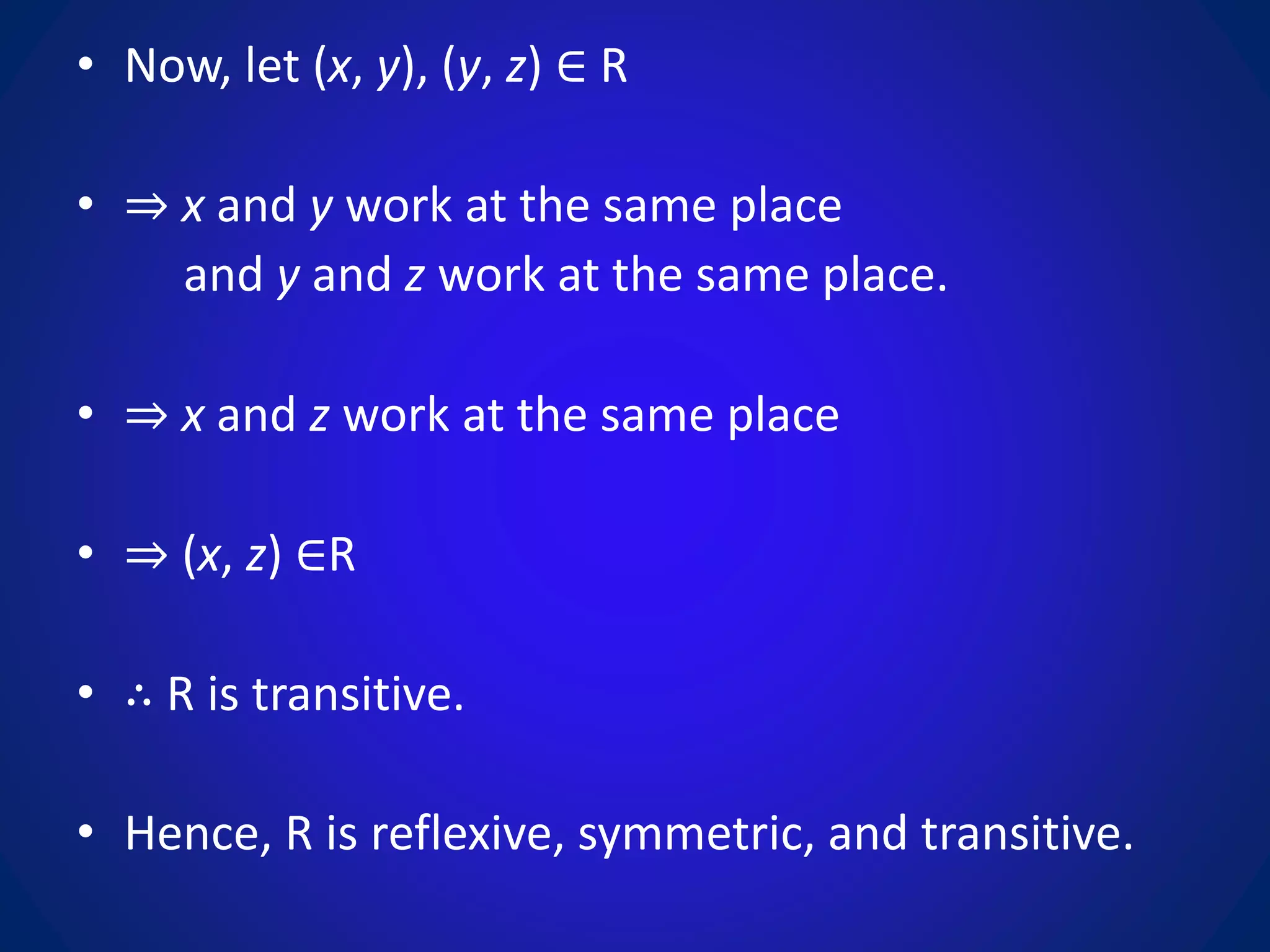 • Now, let (x, y), (y, z) ∈ R
• ⇒ x and y work at the same place
and y and z work at the same place.
• ⇒ x and z work at the same place
• ⇒ (x, z) ∈R
• ∴ R is transitive.
• Hence, R is reflexive, symmetric, and transitive.
 