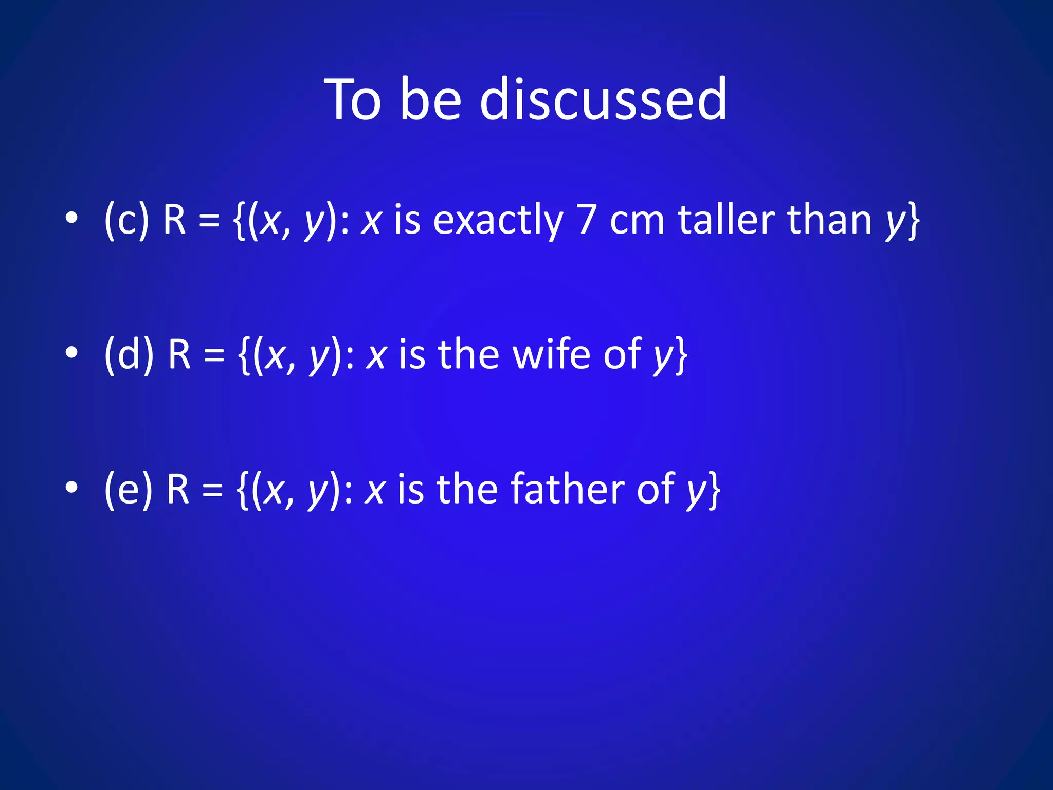 To be discussed
• (c) R = {(x, y): x is exactly 7 cm taller than y}
• (d) R = {(x, y): x is the wife of y}
• (e) R = {(x, y): x is the father of y}
 