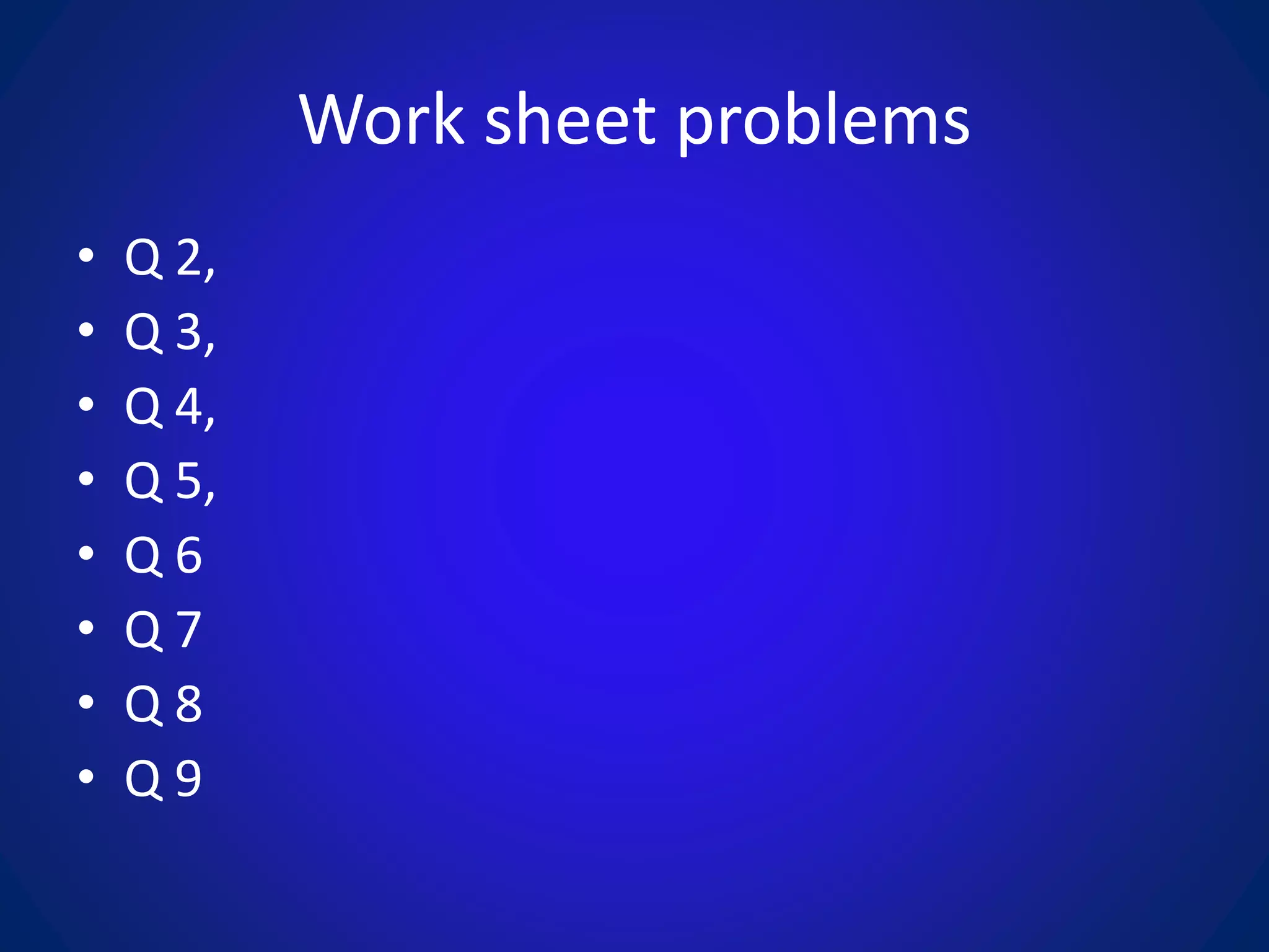 Work sheet problems
• Q 2,
• Q 3,
• Q 4,
• Q 5,
• Q 6
• Q 7
• Q 8
• Q 9
 