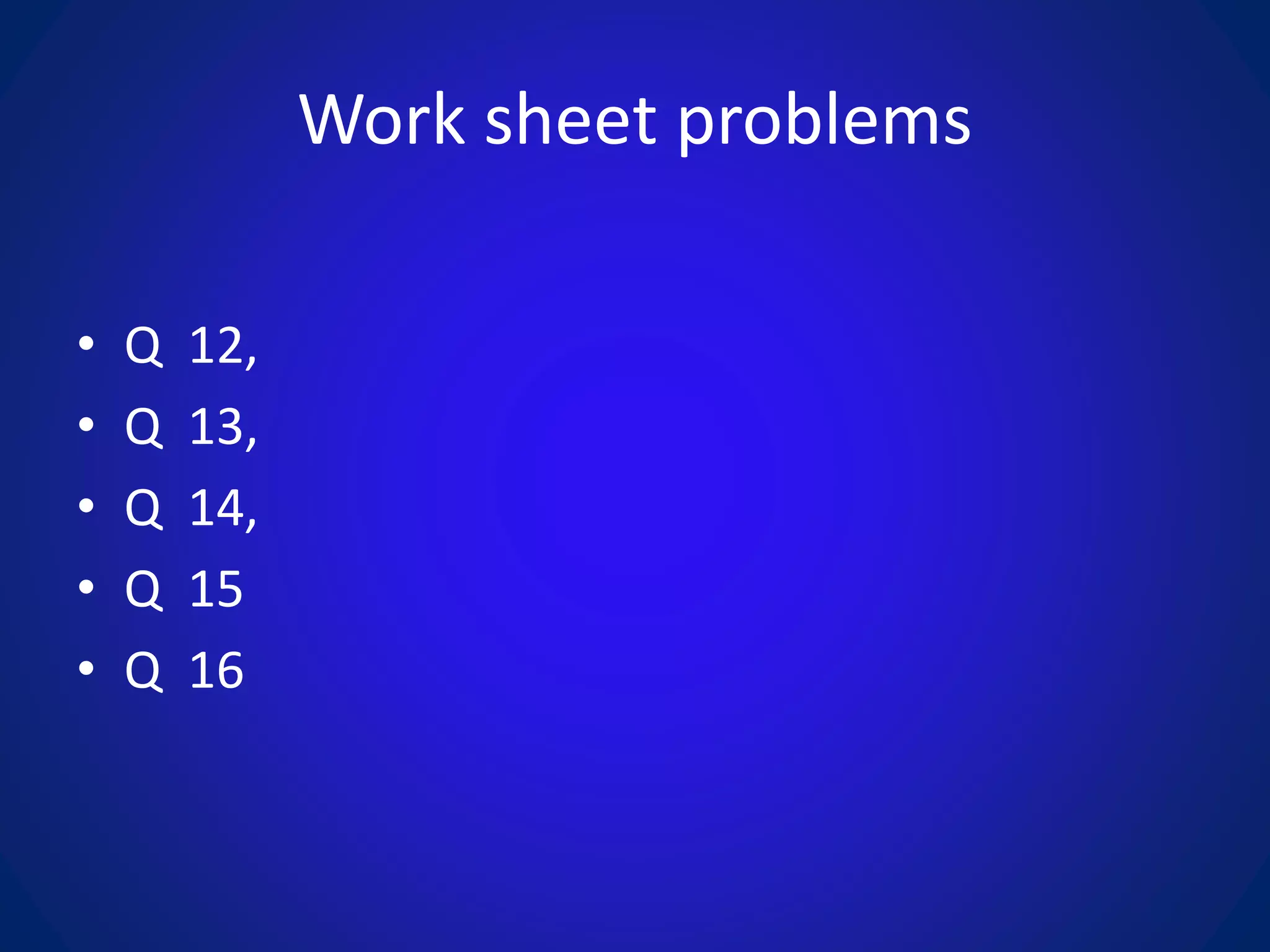 Work sheet problems
• Q 12,
• Q 13,
• Q 14,
• Q 15
• Q 16
 
