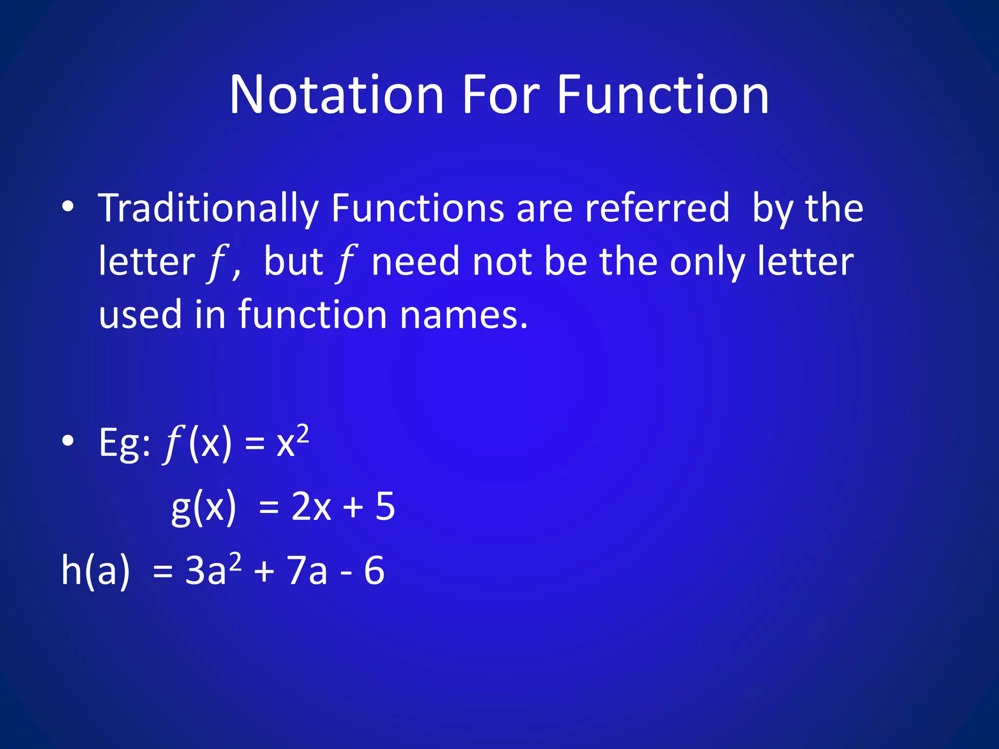 Notation For Function
• Traditionally Functions are referred by the
letter 𝑓, but 𝑓 need not be the only letter
used in function names.
• Eg: 𝑓(x) = x2
g(x) = 2x + 5
h(a) = 3a2 + 7a - 6
 
