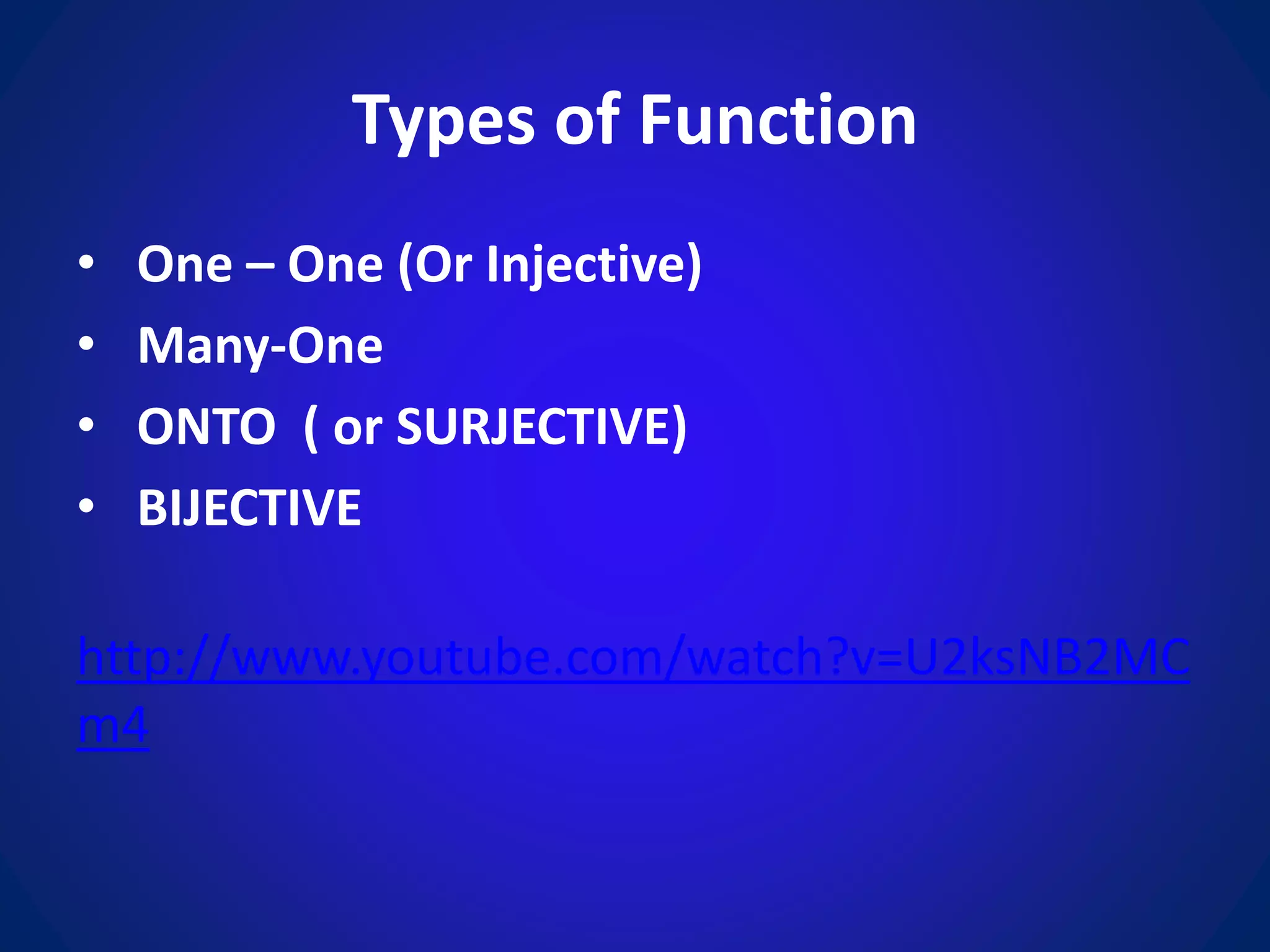 Types of Function
• One – One (Or Injective)
• Many-One
• ONTO ( or SURJECTIVE)
• BIJECTIVE
http://www.youtube.com/watch?v=U2ksNB2MC
m4
 
