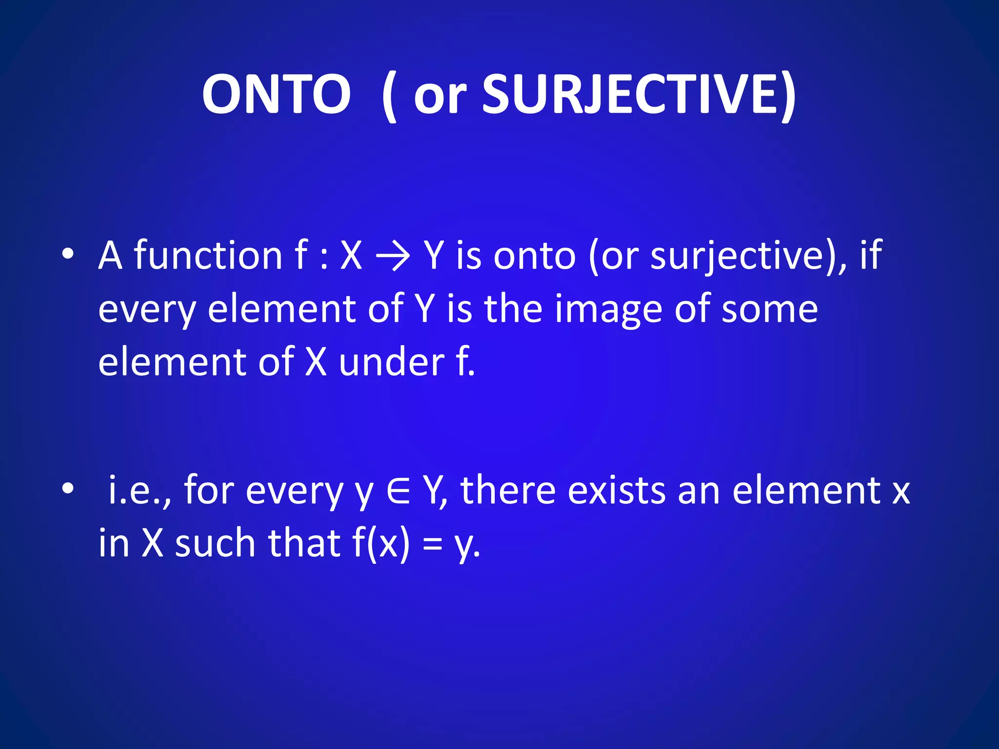ONTO ( or SURJECTIVE)
• A function f : X → Y is onto (or surjective), if
every element of Y is the image of some
element of X under f.
• i.e., for every y ∈ Y, there exists an element x
in X such that f(x) = y.
 