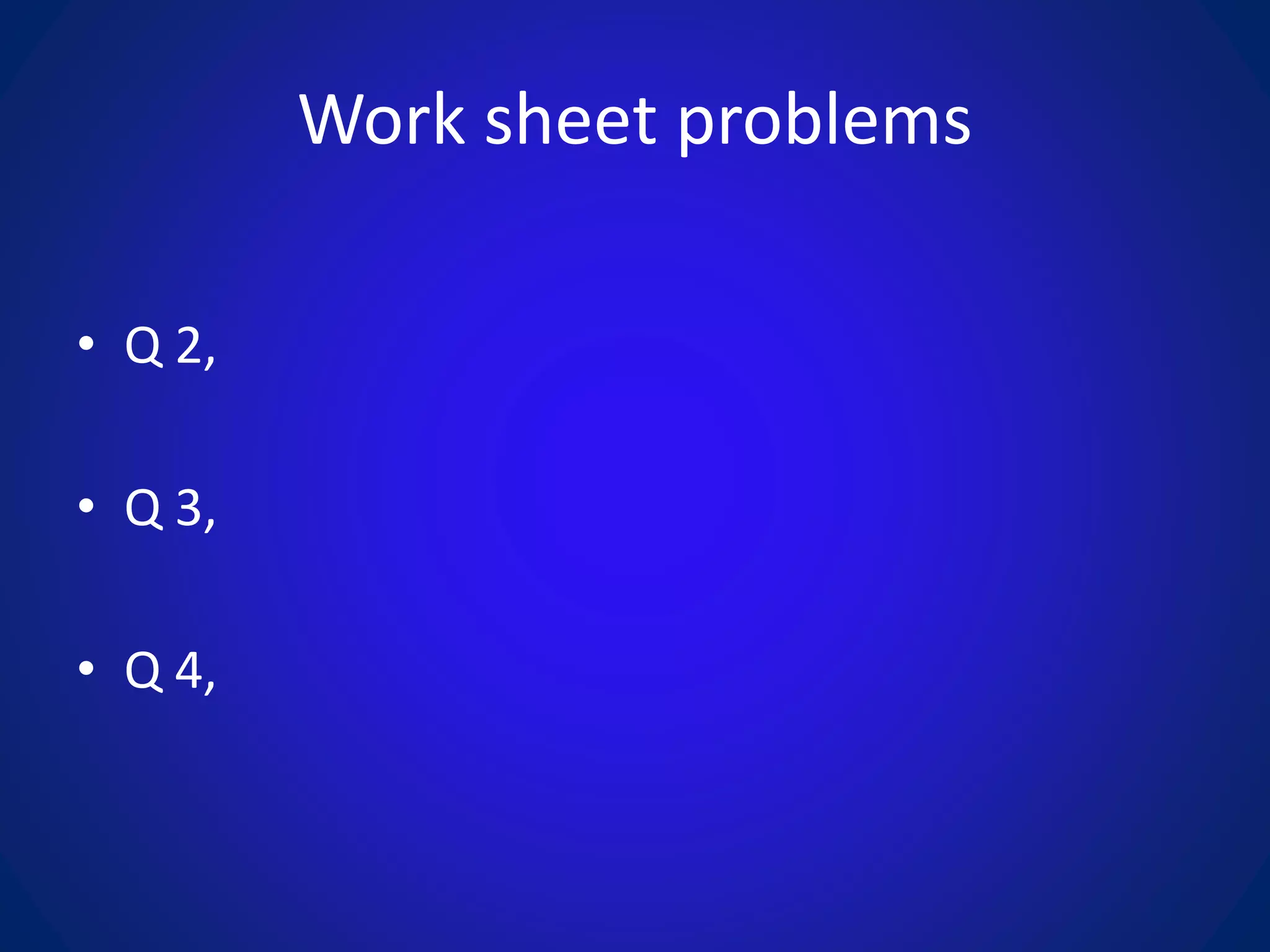 Work sheet problems
• Q 2,
• Q 3,
• Q 4,
 