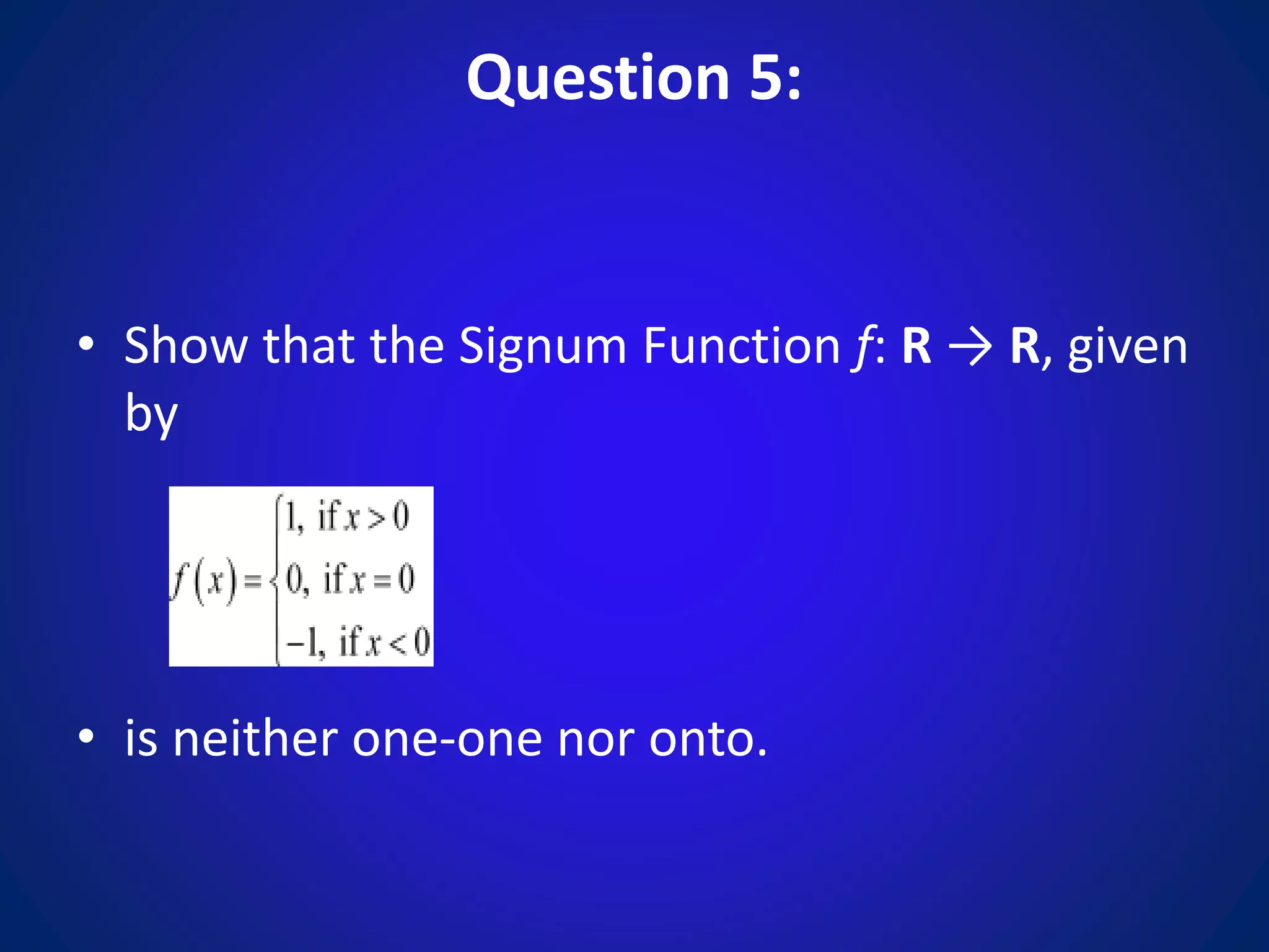 Question 5:
• Show that the Signum Function f: R → R, given
by
• is neither one-one nor onto.
 