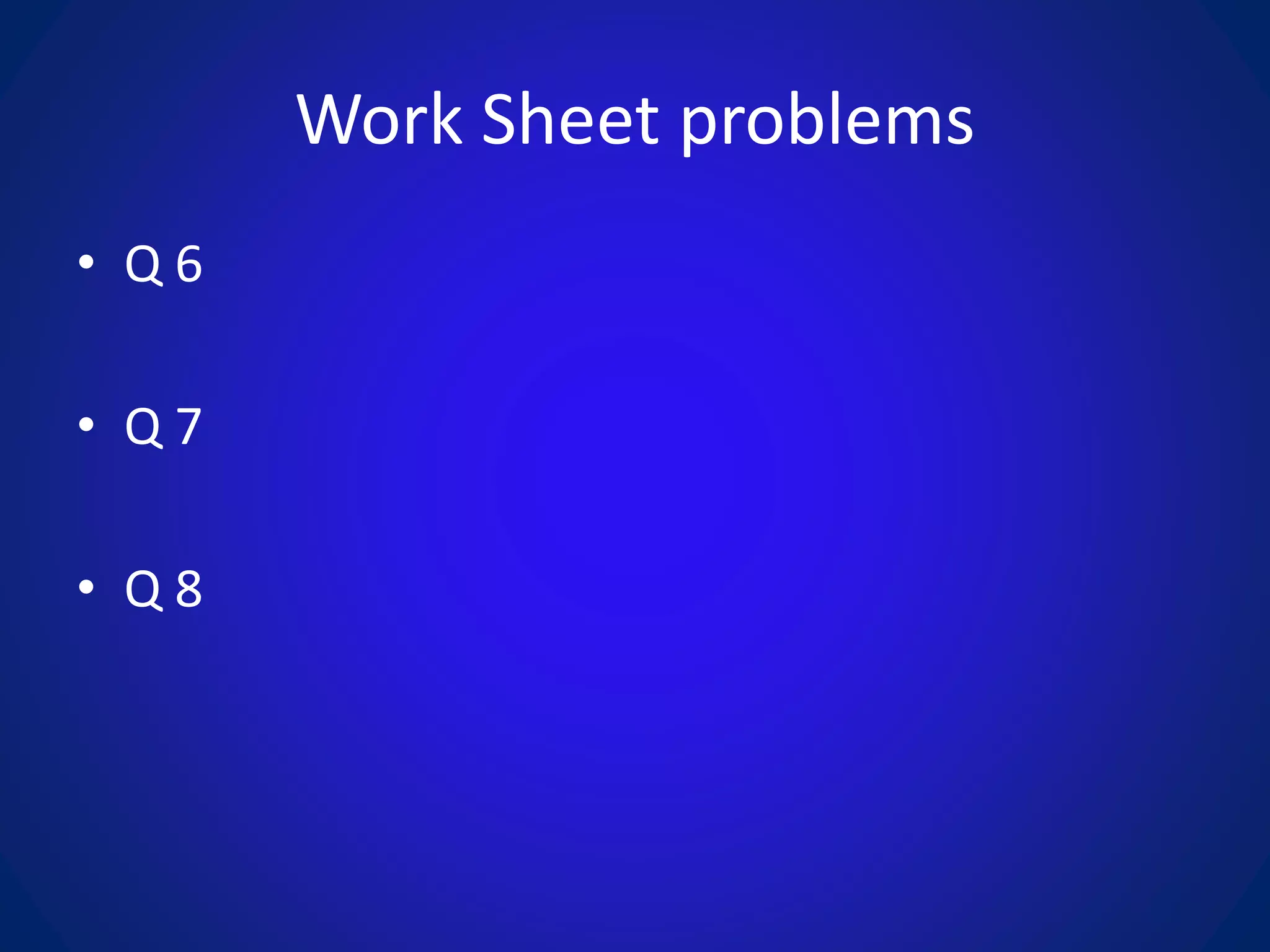 Work Sheet problems
• Q 6
• Q 7
• Q 8
 