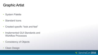 Graphic Artist
• System Palette
• Standard Icons
• Created specific “look and feel”
• Implemented GUI Standards and
Workflow Processes
• Consistency of Objects
• Clean Design
 