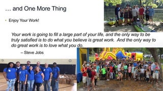… and One More Thing
• Enjoy Your Work!
Your work is going to fill a large part of your life, and the only way to be
truly satisfied is to do what you believe is great work. And the only way to
do great work is to love what you do.
– Steve Jobs
 