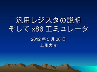 汎用レジスタの説明
そして x86 エミュレータ
   2012 年 5 月 26 日
       上川大介




                     1
 