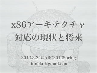 x86アーキテクチャ
 対応の現状と将来

 2012.3.24@ABC2012Spring
    kinneko@gmail.com
 