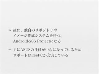 n   後に、独自のリポジトリや
     イメージ作成システムを持つ、
     Android-x86 Projectになる

n   主にASUSの社員が中心になっているため
     サポートはEeePCが充実している
 