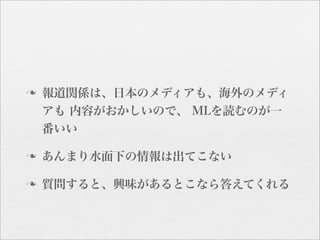 n   報道関係は、日本のメディアも、海外のメディ
     アも 内容がおかしいので、 MLを読むのが一
     番いい

n   あんまり水面下の情報は出てこない

n   質問すると、興味があるとこなら答えてくれる
 