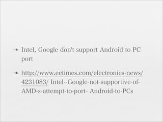 n   Intel, Google don't support Android to PC
     port

n   http://www.eetimes.com/electronics-news/
     4231083/ Intel--Google-not-supportive-of-
     AMD-s-attempt-to-port- Android-to-PCs
 