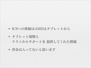 n   ICSへの移植はAMDはタブレットから

n   タブレット現物と
     テクニカルサポートを 提供してくれた模様

n   資金は入ってないと思います
 