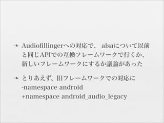 n   Audioﬁllingerへの対応で、 alsaについて以前
     と同じAPIでの互換フレームワークで行くか、
     新しいフレームワークにするか議論があった

n   とりあえず、旧フレームワークでの対応に
     -namespace android
     +namespace android_audio_legacy
 