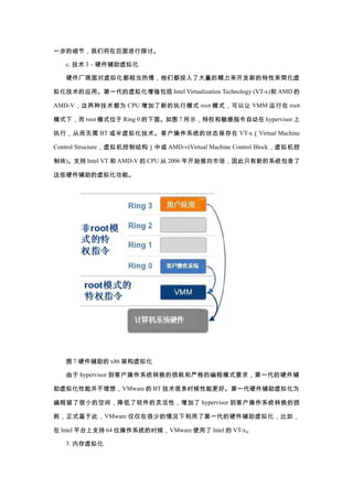 һϸڣǽں̽֡

   c.  3 C Ӳ⻯

   Ӳ⻯൱飬ǶͶ˴ľµ

⻯Ӧáһ⻯ǿ Intel Virtualization Technology (VT-x) AMD 

AMD-V ּΪ CPU µִģʽ root ģʽ VMM  root

ģʽ£ root ģʽλ Ring 0 档ͼ 7 ʾȨָԶ hypervisor 

ִУӶ BT ⻯ͻϵͳ״̬ VT-x  Virtual Machine

Control Structure ƽṹл AMD-v(Virtual Machine Control Block 

ƿ)֧ Intel VT  AMD-V  CPU  2006 꿪ʼгֻµϵͳ

ЩӲ⻯ܡ




   ͼ 7.Ӳ x86 ܹ⻯

    hypervisor ͻϵͳתĺϸıģʽҪ󣬵һӲ

⻯ܲ룬 VMware  BT ܶʱܸáһӲ⻯Ϊ

˺СĿռ䣬ԣ hypervisor ͻϵͳת

ģʽڴˣ VMware ںٵ˵һӲ⻯磬

 Intel ƽ̨֧ 64 λϵͳʱVMware ʹ Intel  VT-x

   3. ڴ⻯
 