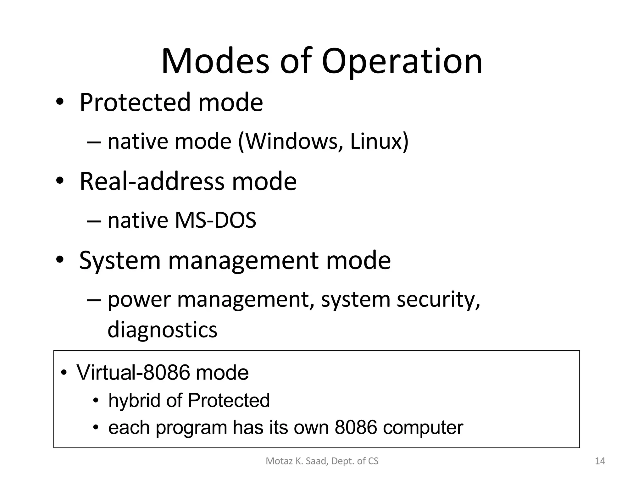 Modes of Operation Protected mode native mode (Windows, Linux) Real-address mode native MS-DOS System management mode power management, system security, diagnostics Virtual-8086 mode hybrid of Protected each program has its own 8086 computer Motaz K. Saad, Dept. of CS 