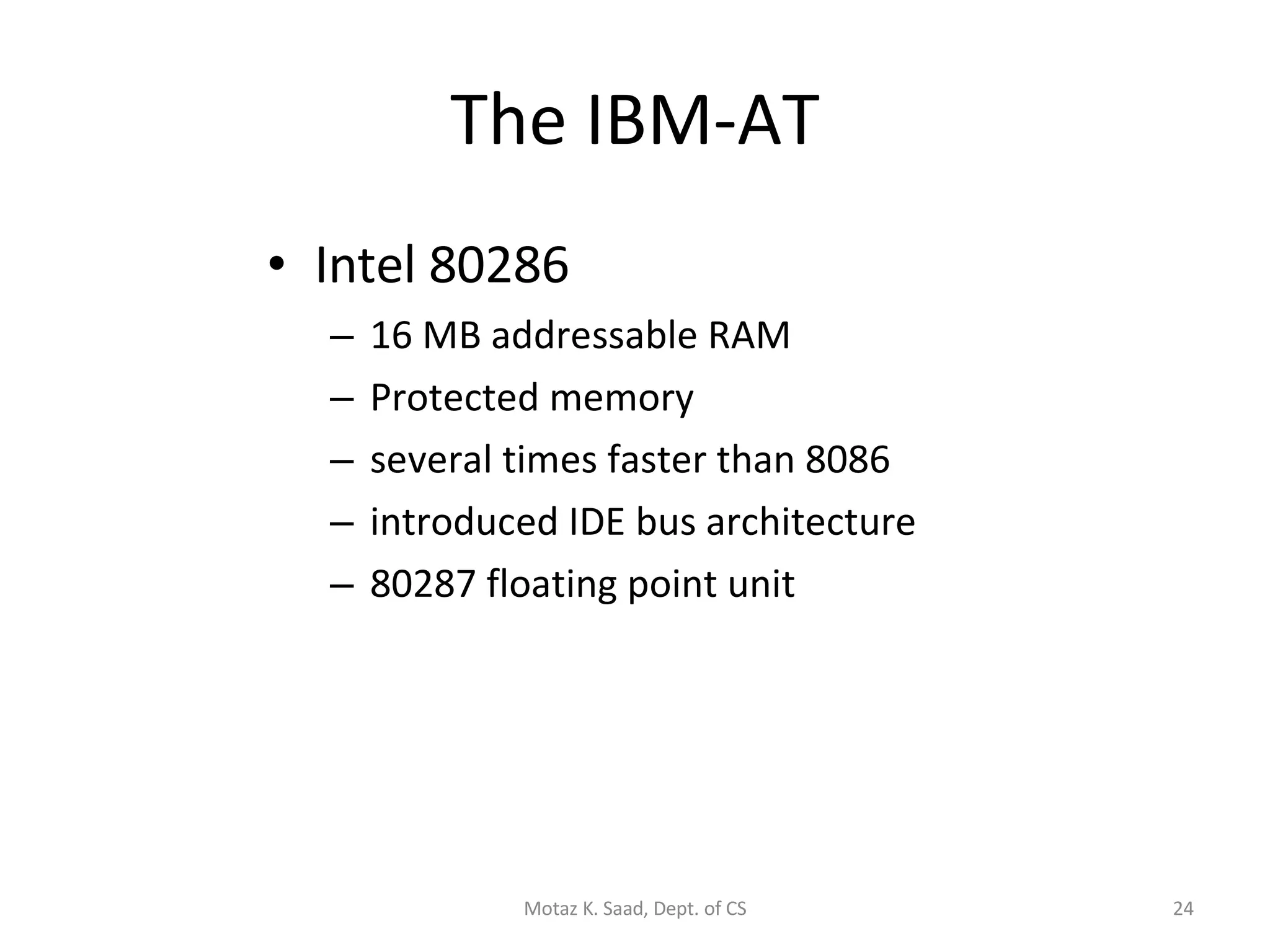 The IBM-AT Intel 80286 16 MB addressable RAM Protected memory several times faster than 8086 introduced IDE bus architecture 80287 floating point unit Motaz K. Saad, Dept. of CS 
