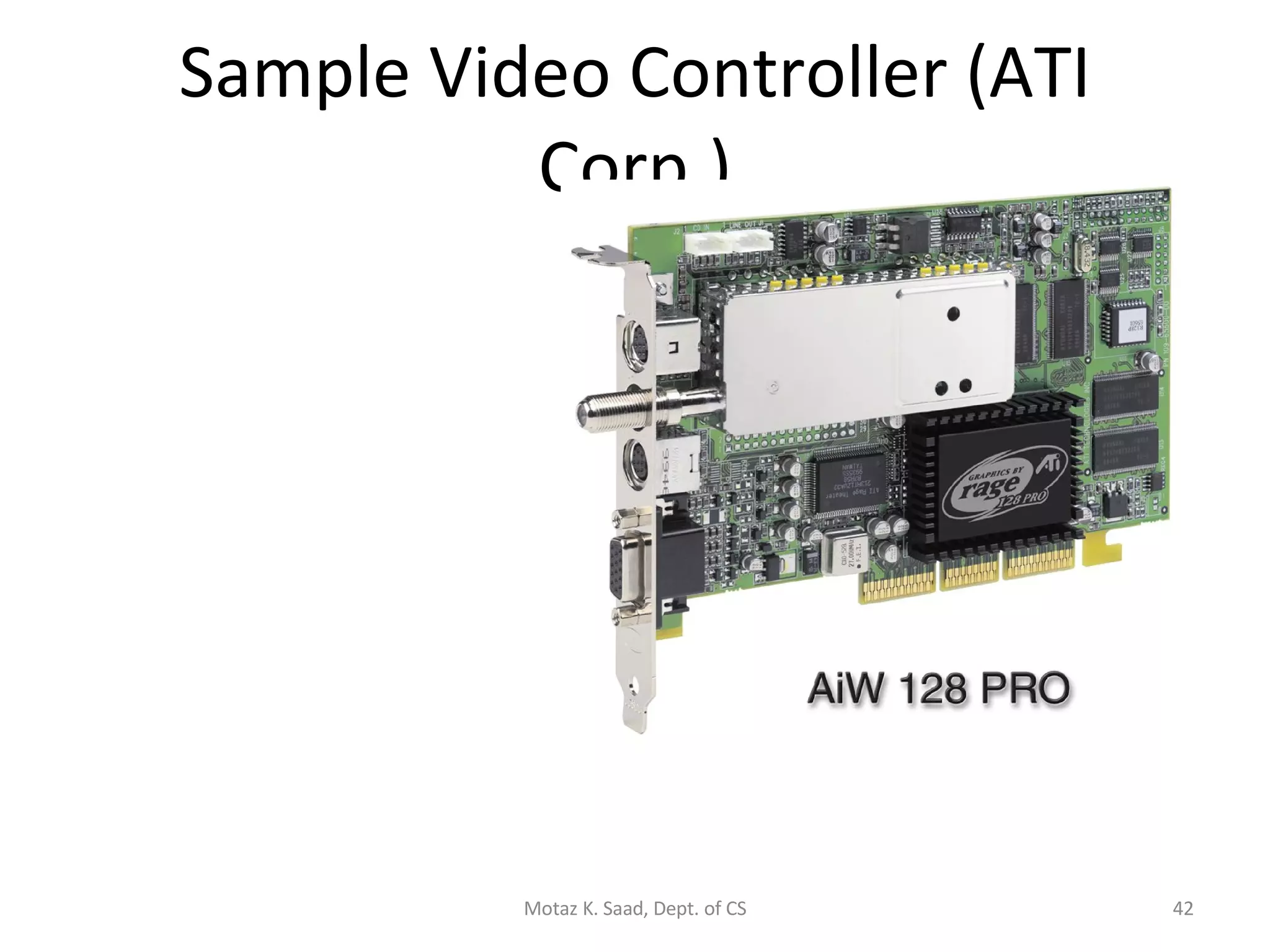 Sample Video Controller (ATI Corp.) 128-bit 3D graphics performance powered by RAGE™ 128 PRO  3D graphics performance  Intelligent TV-Tuner with Digital VCR  TV-ON-DEMAND ™  Interactive Program Guide  Still image and MPEG-2 motion video capture  Video editing  Hardware DVD video playback  Video output to TV or VCR  Motaz K. Saad, Dept. of CS 