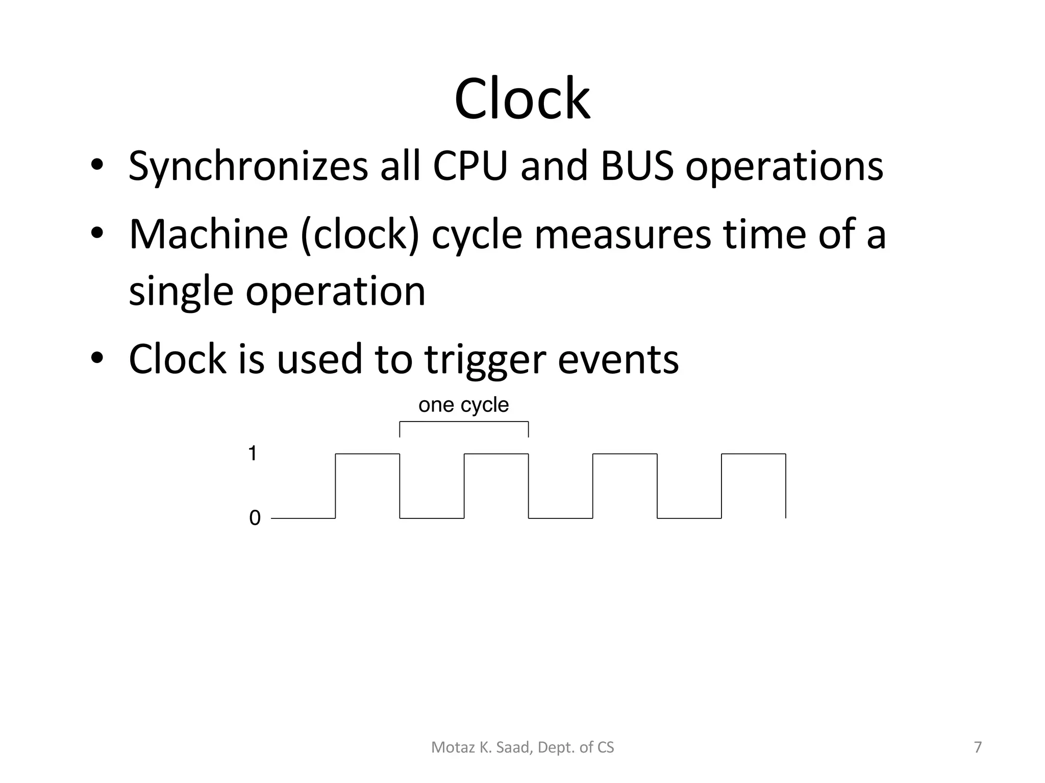 Clock Synchronizes all CPU and BUS operations Machine (clock) cycle measures time of a single operation Clock is used to trigger events Motaz K. Saad, Dept. of CS 