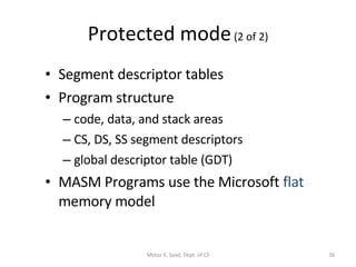 Protected mode  (2 of 2) Segment descriptor tables Program structure code, data, and stack areas CS, DS, SS segment descriptors global descriptor table (GDT) MASM Programs use the Microsoft  flat  memory model Motaz K. Saad, Dept. of CS 