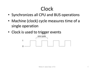Clock Synchronizes all CPU and BUS operations Machine (clock) cycle measures time of a single operation Clock is used to trigger events Motaz K. Saad, Dept. of CS 