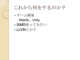 これから何をするのか？
   ゲーム開発
    ◦ WebGL、Unity
 SIMD使ってみたい
 LLVMとか？
 
