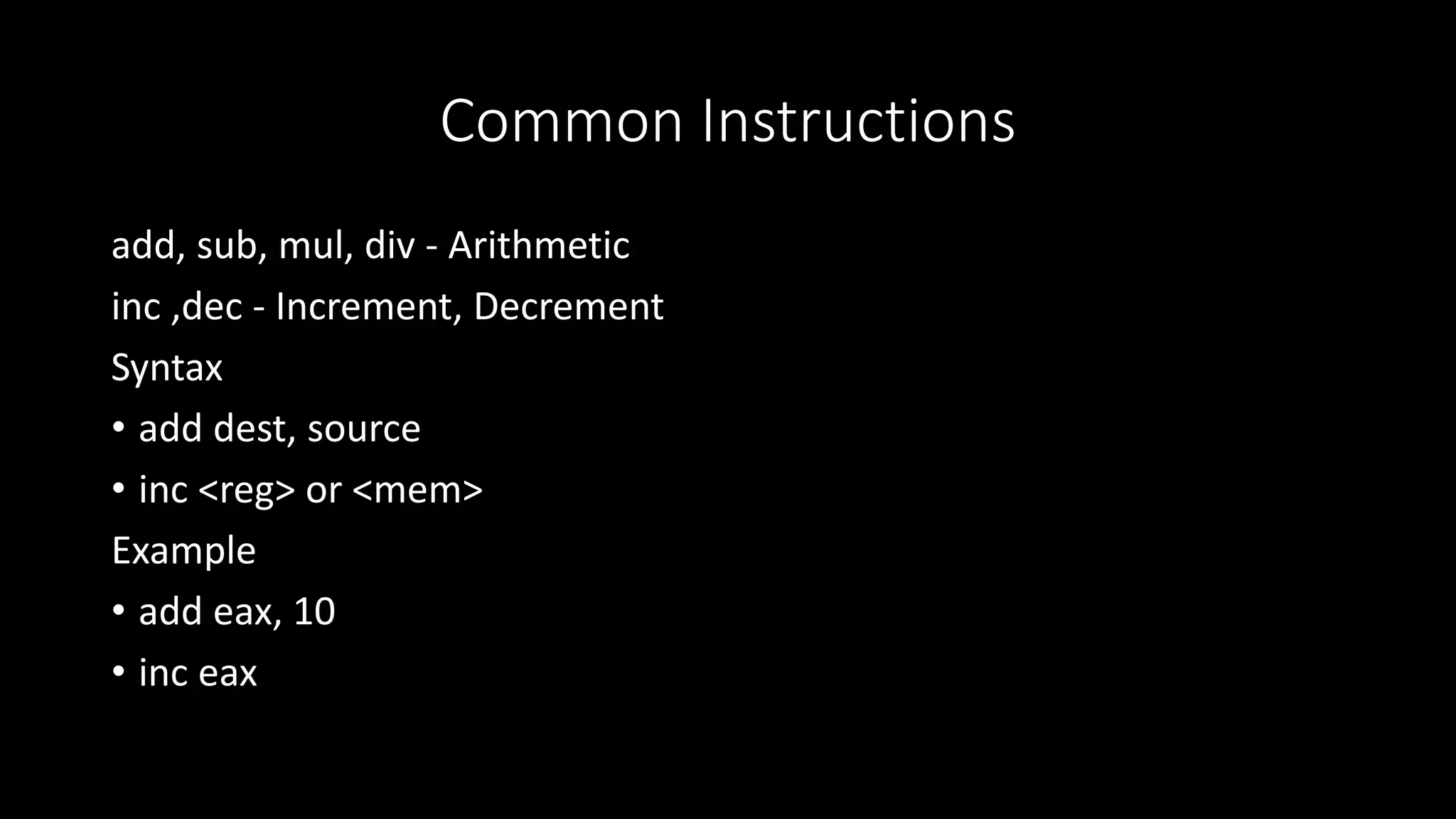 Common Instructions
add, sub, mul, div - Arithmetic
inc ,dec - Increment, Decrement
Syntax
• add dest, source
• inc <reg> or <mem>
Example
• add eax, 10
• inc eax
 