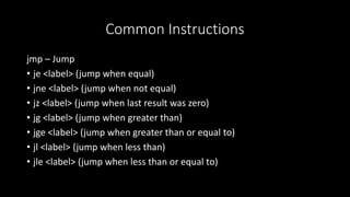 Common Instructions
jmp – Jump
• je <label> (jump when equal)
• jne <label> (jump when not equal)
• jz <label> (jump when last result was zero)
• jg <label> (jump when greater than)
• jge <label> (jump when greater than or equal to)
• jl <label> (jump when less than)
• jle <label> (jump when less than or equal to)
 