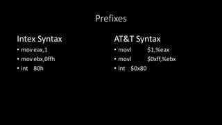 Prefixes
Intex Syntax
• mov eax,1
• mov ebx,0ffh
• int 80h
AT&T Syntax
• movl $1,%eax
• movl $0xff,%ebx
• int $0x80
 