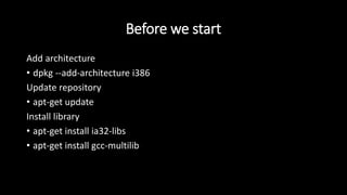 Before we start
Add architecture
• dpkg --add-architecture i386
Update repository
• apt-get update
Install library
• apt-get install ia32-libs
• apt-get install gcc-multilib
 
