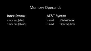 Memory Operands
Intex Syntax
• mov eax,[ebx]
• mov eax,[ebx+3]
AT&T Syntax
• movl (%ebx),%eax
• movl 3(%ebx),%eax
 