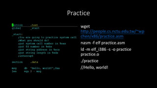 Practice
wget
http://people.cs.nctu.edu.tw/~wp
chen/x86/practice.asm
nasm -f elf practice.asm
ld -m elf_i386 -s -o practice
practice.o
./practice
//Hello, world!
 