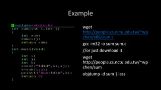 Example
wget
http://people.cs.nctu.edu.tw/~wp
chen/x86/sum.c
gcc -m32 -o sum sum.c
//or just download it
wget
http://people.cs.nctu.edu.tw/~wp
chen/sum
objdump -d sum | less
 