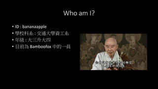 Who am I?
• ID : bananaapple
• 學校科系 : 交通大學資工系
• 年級 : 大三升大四
• 目前為 Bamboofox 中的一員
 