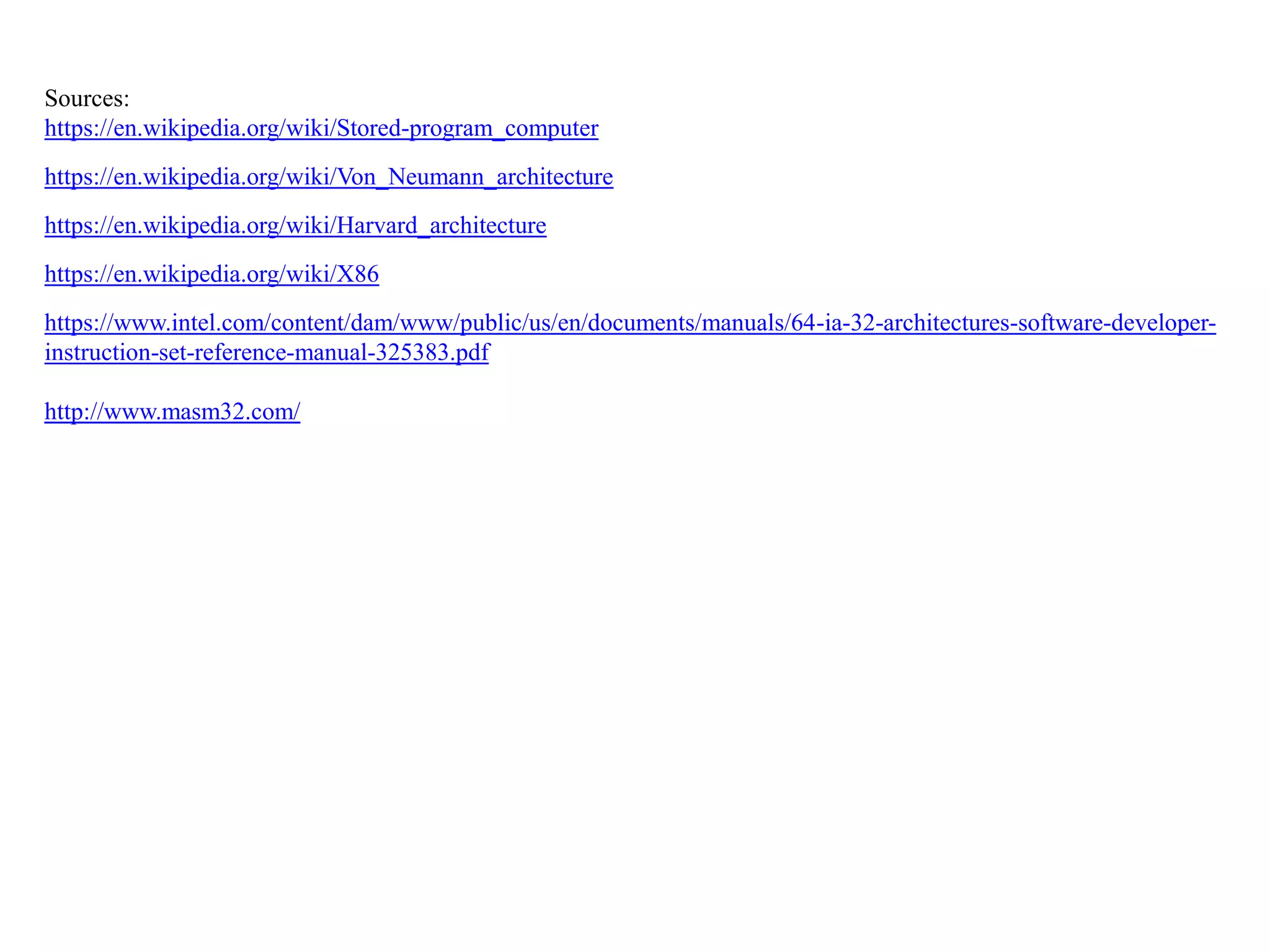 Sources:
https://en.wikipedia.org/wiki/Stored-program_computer
https://en.wikipedia.org/wiki/Von_Neumann_architecture
https://en.wikipedia.org/wiki/Harvard_architecture
https://en.wikipedia.org/wiki/X86
https://www.intel.com/content/dam/www/public/us/en/documents/manuals/64-ia-32-architectures-software-developer-
instruction-set-reference-manual-325383.pdf
http://www.masm32.com/
 