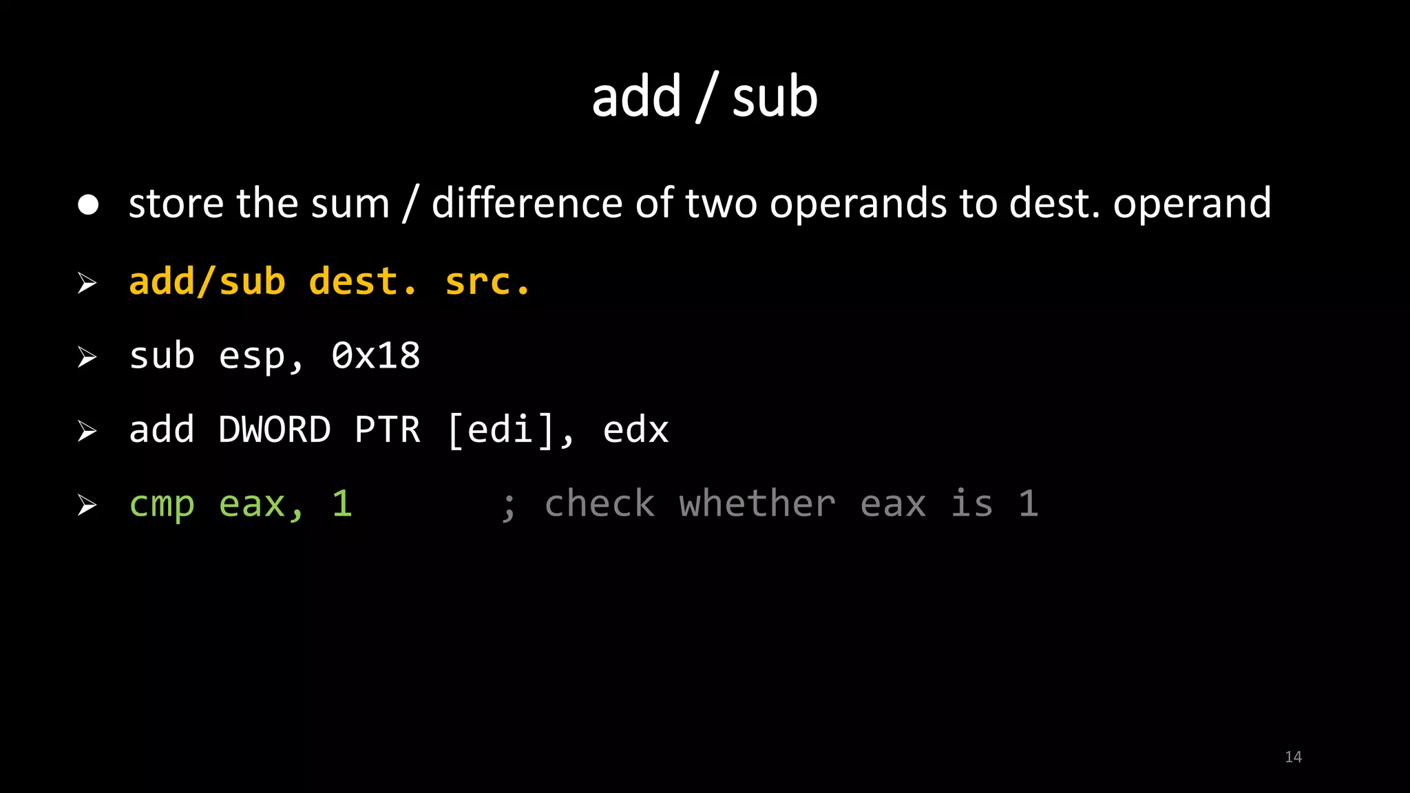 14
 store the sum / difference of two operands to dest. operand
 add/sub dest. src.
 sub esp, 0x18
 add DWORD PTR [edi], edx
 cmp eax, 1 ; check whether eax is 1
add / sub
 