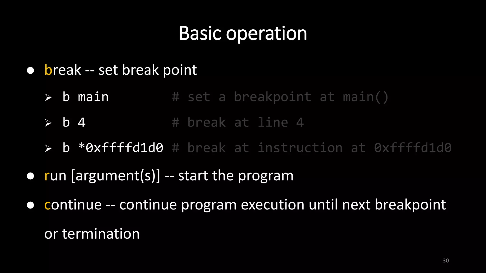 Basic operation
30
 break -- set break point
 b main # set a breakpoint at main()
 b 4 # break at line 4
 b *0xffffd1d0 # break at instruction at 0xffffd1d0
 run [argument(s)] -- start the program
 continue -- continue program execution until next breakpoint
or termination
 