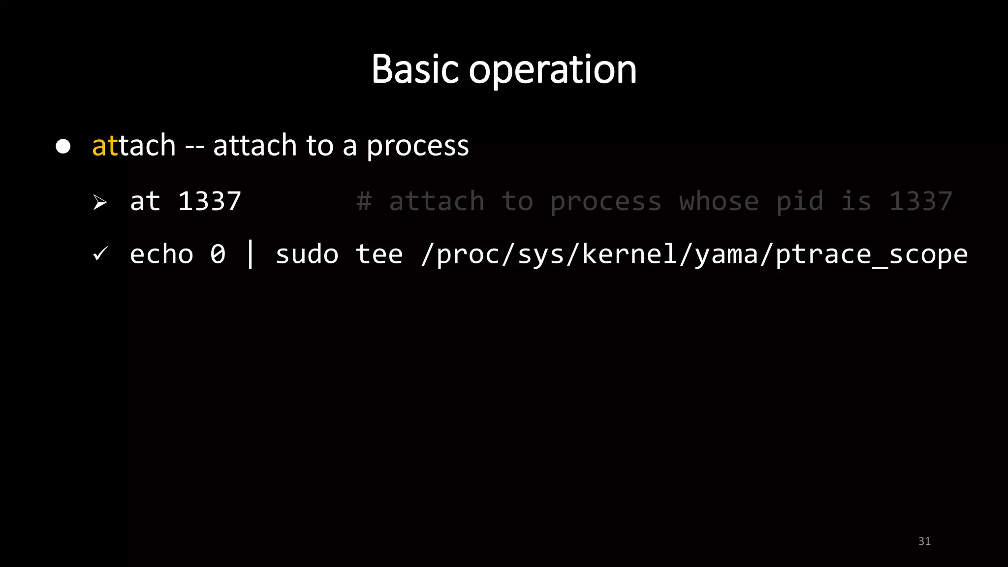 Basic operation
31
 attach -- attach to a process
 at 1337 # attach to process whose pid is 1337
 echo 0 | sudo tee /proc/sys/kernel/yama/ptrace_scope
 