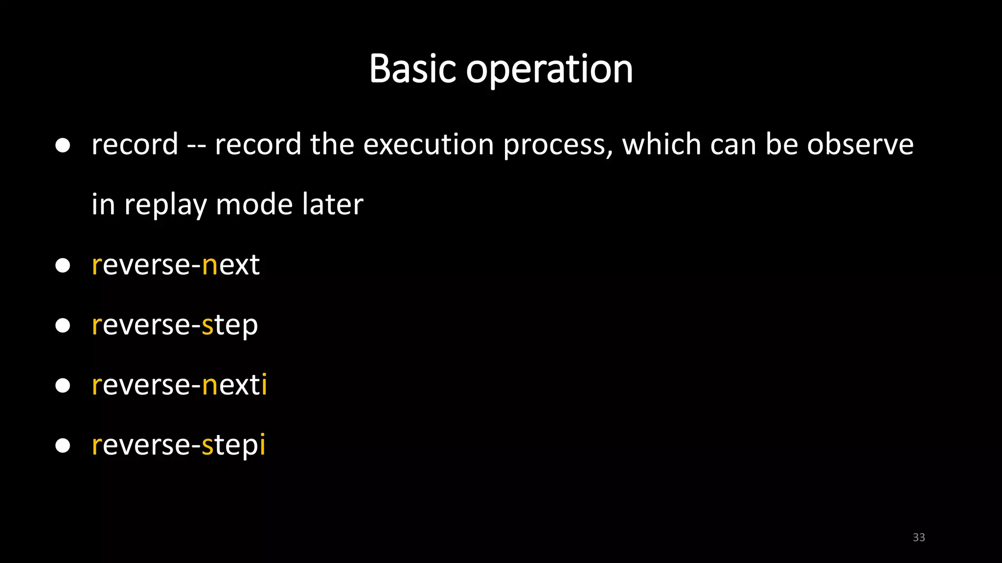 Basic operation
33
 record -- record the execution process, which can be observe
in replay mode later
 reverse-next
 reverse-step
 reverse-nexti
 reverse-stepi
 